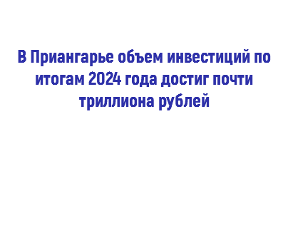  В Приангарье объем инвестиций по итогам 2024 года достиг почти триллиона рублей 