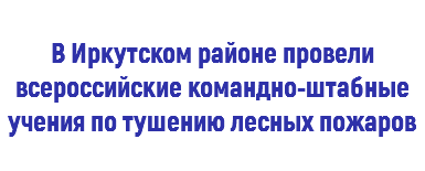  В Иркутском районе провели всероссийские командно-штабные учения по тушению лесных пожаров 