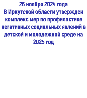 26 ноября 2024 года В Иркутской области утвержден комплекс мер по профилактике негативных социальных явлений в детской и молодежной среде на 2025 год 