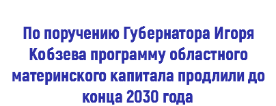  По поручению Губернатора Игоря Кобзева программу областного материнского капитала продлили до конца 2030 года