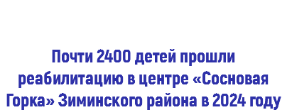  Почти 2400 детей прошли реабилитацию в центре «Сосновая Горка» Зиминского района в 2024 году