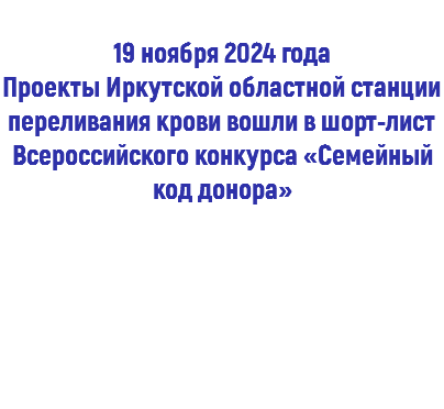  19 ноября 2024 года Проекты Иркутской областной станции переливания крови вошли в шорт-лист Всероссийского конкурса «Семейный код донора» 